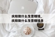 庆阳做什么生意赚钱_庆阳做什么生意赚钱多