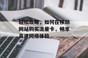 轻松攻略,如何在移动网站购买流量卡,畅享高速网络体验 轻松攻略,如何在移动网站购买流量卡,畅享高速网络体验