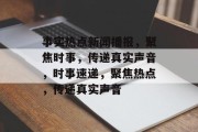 事实热点新闻播报，聚焦时事，传递真实声音，时事速递，聚焦热点，传递真实声音