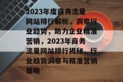 2023年度商务流量网站排行解析，洞察行业趋势，助力企业精准营销，2023年商务流量网站排行揭秘，行业趋势洞察与精准营销策略