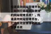 构建高效网站管理平台，如何打造高效且便捷的网站管理系统？，构建高效网站管理平台，打造高效且便捷的网站管理系统