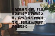 网站建设与维护，打造高效在线平台的必经之路，高效在线平台构建之道，网站建设与维护的关键路径