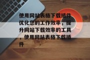 使用网站表格下载插件优化您的工作效率,提升网站下载效率的工具,使用网站表格下载插件 使用网站表格下载插件优化您的工作效率,提升网站下载效率的工具,使用网站表格下载插件