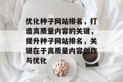 优化种子网站排名，打造高质量内容的关键，提升种子网站排名，关键在于高质量内容创作与优化