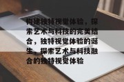 构建独特视觉体验，探索艺术与科技的完美结合，独特视觉体验的诞生，探索艺术与科技融合的独特视觉体验
