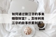 如何通过做江华的事来赚取财富?,怎样利用江华的故事积累财富? 如何通过做江华的事来赚取财富?,怎样利用江华的故事积累财富?