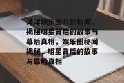 洋洋娱乐圈八卦新闻，揭秘明星背后的故事与幕后真相，娱乐圈秘闻揭秘，明星背后的故事与幕后真相