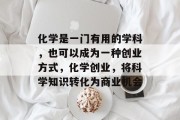 化学是一门有用的学科,也可以成为一种创业方式,化学创业,将科学知识转化为商业机会 化学是一门有用的学科,也可以成为一种创业方式,化学创业,将科学知识转化为商业机会