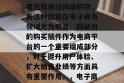 在当今的数字化时代,越来越多的企业和消费者选择通过网络购物,而这种趋势在电子商务领域尤为明显。网站内的购买插件作为电商平台的一个重要组成部分,对于提升用户体验、扩大销售业绩等方面具有重要作用。,电子商务,网络购物中的购买插件作用与影响 在当今的数字化时代,越来越多的企业和消费者选择通过网络购物,而这种趋势在电子商务领域尤为明显。网站内的购买插件作为电商平台的一个重要组成部分,对于提升用户体验、扩大销售业绩等方面具有重要作用。,电子商务,网络购物中的购买插件作用与影响