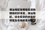潮汕地区有哪些投资和赚钱的好项目,潮汕地区,适合投资的创业好项目及市场前景分析 潮汕地区有哪些投资和赚钱的好项目,潮汕地区,适合投资的创业好项目及市场前景分析