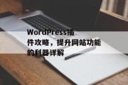 WordPress插件攻略,提升网站功能的利器详解 WordPress插件攻略,提升网站功能的利器详解