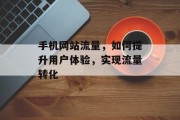 手机网站流量,如何提升用户体验,实现流量转化 手机网站流量,如何提升用户体验,实现流量转化