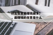 什么生意最赚钱最多?,最赚钱的生意是什么? 什么生意最赚钱最多?,最赚钱的生意是什么?
