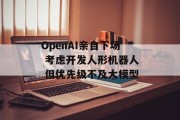 OpenAI亲自下场 考虑开发人形机器人 但优先级不及大模型 OpenAI亲自下场 考虑开发人形机器人 但优先级不及大模型