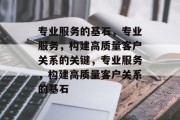 专业服务的基石，专业服务，构建高质量客户关系的关键，专业服务，构建高质量客户关系的基石