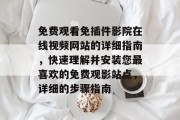 免费观看免插件影院在线视频网站的详细指南,快速理解并安装您最喜欢的免费观影站点,详细的步骤指南 免费观看免插件影院在线视频网站的详细指南,快速理解并安装您最喜欢的免费观影站点,详细的步骤指南