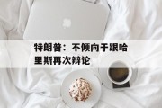 特朗普:不倾向于跟哈里斯再次辩论 特朗普:不倾向于跟哈里斯再次辩论