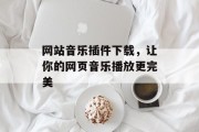 网站音乐插件下载,让你的网页音乐播放更完美 网站音乐插件下载,让你的网页音乐播放更完美