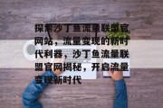 探索沙丁鱼流量联盟官网站，流量变现的新时代利器，沙丁鱼流量联盟官网揭秘，开启流量变现新时代