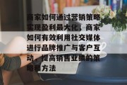 商家如何通过营销策略实现盈利最大化,商家如何有效利用社交媒体进行品牌推广与客户互动,提高销售业绩的策略和方法 商家如何通过营销策略实现盈利最大化,商家如何有效利用社交媒体进行品牌推广与客户互动,提高销售业绩的策略和方法