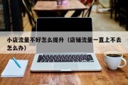 小店流量不好怎么提升（店铺流量一直上不去怎么办）
