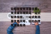轻松享受免流量优惠，免流量办理网站一站式服务指南，一站式免流量优惠攻略，轻松办理免流量服务