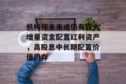 机构称未来或仍有较大增量资金配置红利资产,高股息中长期配置价值仍存 机构称未来或仍有较大增量资金配置红利资产,高股息中长期配置价值仍存