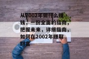 从2002年做什么赚钱,一份全面的指南,把握未来,详细指南,如何在2002年赚取财富 从2002年做什么赚钱,一份全面的指南,把握未来,详细指南,如何在2002年赚取财富