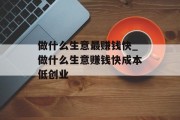 做什么生意最赚钱快_做什么生意赚钱快成本低创业 做什么生意最赚钱快_做什么生意赚钱快成本低创业