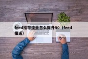 feed推荐流量怎么提升90（feed 推送）