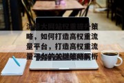 流量大网站权重提升策略，如何打造高权重流量平台，打造高权重流量平台的关键策略解析