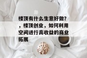 楼顶有什么生意好做?,楼顶创业,如何利用空间进行高收益的商业拓展 楼顶有什么生意好做?,楼顶创业,如何利用空间进行高收益的商业拓展