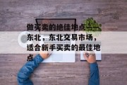 做买卖的绝佳地点——东北,东北交易市场,适合新手买卖的最佳地点