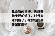 社会新闻事件，折射时代变迁的镜子，时代变迁的镜子，社会新闻事件深度解析