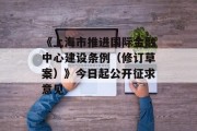 《上海市推进国际金融中心建设条例(修订草案)》今日起公开征求意见 《上海市推进国际金融中心建设条例(修订草案)》今日起公开征求意见