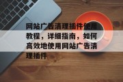 网站广告清理插件使用教程,详细指南,如何高效地使用网站广告清理插件 网站广告清理插件使用教程,详细指南,如何高效地使用网站广告清理插件