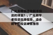 广元有哪些适合新手投资的项目?,广元初学者投资选择指南,适合新手的投资项目推荐 广元有哪些适合新手投资的项目?,广元初学者投资选择指南,适合新手的投资项目推荐