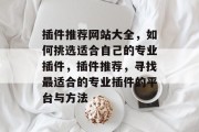 插件推荐网站大全,如何挑选适合自己的专业插件,插件推荐,寻找最适合的专业插件的平台与方法 插件推荐网站大全,如何挑选适合自己的专业插件,插件推荐,寻找最适合的专业插件的平台与方法
