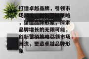 打造卓越品牌，引领市场潮流，创新营销策略，塑造品牌形象，探索品牌增长的无限可能，创新营销策略引领市场潮流，塑造卓越品牌形象