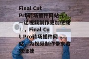 Final Cut Pro转场插件网站——让视频制作更加便捷!,Final Cut Pro转场插件网站,为视频制作带来高效便捷 Final Cut Pro转场插件网站——让视频制作更加便捷!,Final Cut Pro转场插件网站,为视频制作带来高效便捷