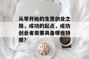 从零开始的生意创业之路,成功的起点,成功创业者需要具备哪些特质?