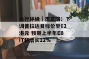 大行评级|杰富瑞:下调普拉达目标价至62港元 预期上半年EBIT将增长12% 大行评级|杰富瑞:下调普拉达目标价至62港元 预期上半年EBIT将增长12%