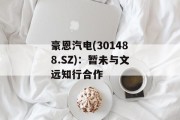 豪恩汽电(301488.SZ):暂未与文远知行合作 豪恩汽电(301488.SZ):暂未与文远知行合作