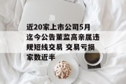 近20家上市公司5月迄今公告董监高亲属违规短线交易 交易亏损家数近半 近20家上市公司5月迄今公告董监高亲属违规短线交易 交易亏损家数近半