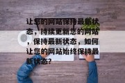 让您的网站保持最新状态，持续更新您的网站，保持最新状态，如何让您的网站始终保持最新状态？
