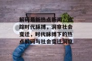 解码最新热点新闻，追踪时代脉搏，洞察社会变迁，时代脉搏下的热点解码与社会变迁洞察