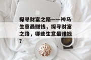 探寻财富之路——神马生意最赚钱,探寻财富之路,哪些生意最赚钱? 探寻财富之路——神马生意最赚钱,探寻财富之路,哪些生意最赚钱?