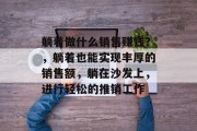 躺着做什么销售赚钱?,躺着也能实现丰厚的销售额,躺在沙发上,进行轻松的推销工作 躺着做什么销售赚钱?,躺着也能实现丰厚的销售额,躺在沙发上,进行轻松的推销工作