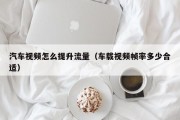汽车视频怎么提升流量（车载视频帧率多少合适）
