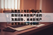 从看不上电影网站的角度探讨未来影视产业的发展趋势,未来影视产业发展趋势深度解析 从看不上电影网站的角度探讨未来影视产业的发展趋势,未来影视产业发展趋势深度解析